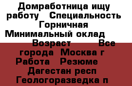 Домработница ищу работу › Специальность ­ Горничная › Минимальный оклад ­ 45 000 › Возраст ­ 45 - Все города, Москва г. Работа » Резюме   . Дагестан респ.,Геологоразведка п.